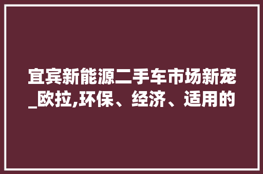 宜宾新能源二手车市场新宠_欧拉,环保、经济、适用的完美结合