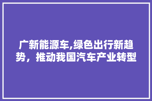 广新能源车,绿色出行新趋势，推动我国汽车产业转型升级