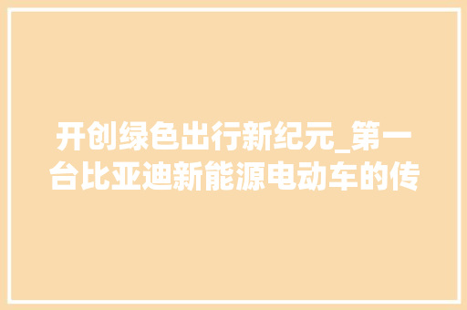 开创绿色出行新纪元_第一台比亚迪新能源电动车的传奇之旅