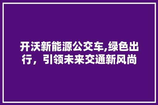 开沃新能源公交车,绿色出行，引领未来交通新风尚