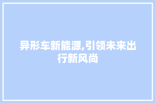 异形车新能源,引领未来出行新风尚