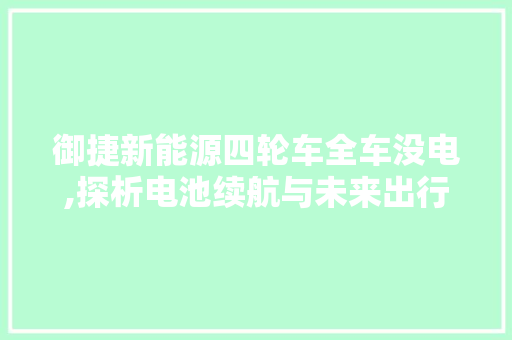 御捷新能源四轮车全车没电,探析电池续航与未来出行