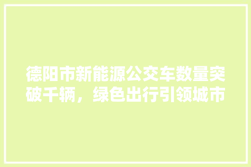 德阳市新能源公交车数量突破千辆，绿色出行引领城市新风尚