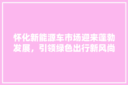 怀化新能源车市场迎来蓬勃发展，引领绿色出行新风尚