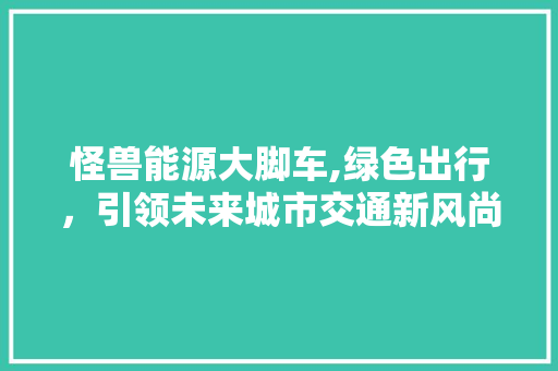 怪兽能源大脚车,绿色出行，引领未来城市交通新风尚