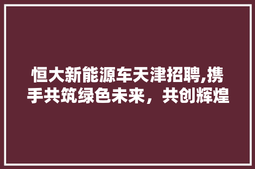 恒大新能源车天津招聘,携手共筑绿色未来，共创辉煌事业