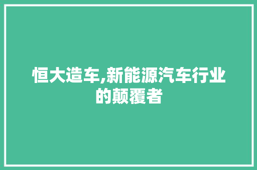 恒大造车,新能源汽车行业的颠覆者