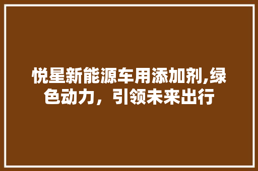 悦星新能源车用添加剂,绿色动力，引领未来出行