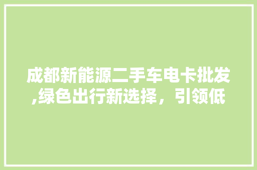 成都新能源二手车电卡批发,绿色出行新选择，引领低碳生活新潮流