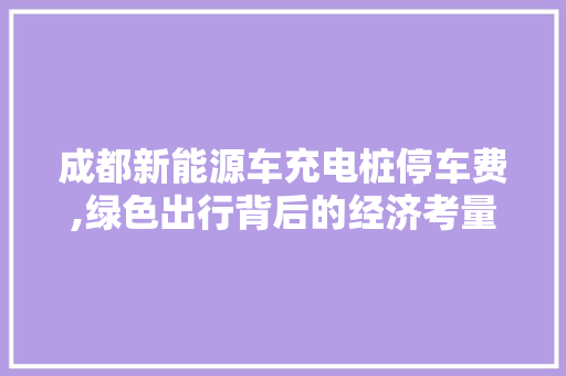 成都新能源车充电桩停车费,绿色出行背后的经济考量