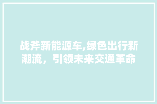 战斧新能源车,绿色出行新潮流，引领未来交通革命