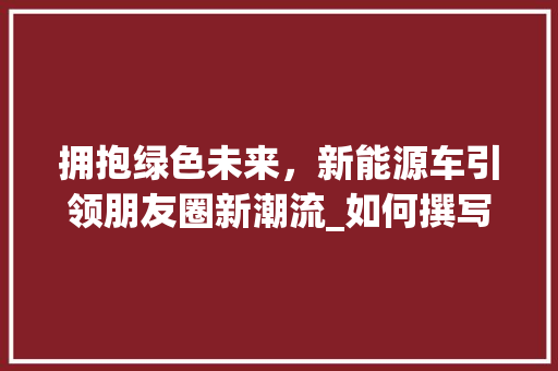 拥抱绿色未来，新能源车引领朋友圈新潮流_如何撰写一篇吸睛的朋友圈文案