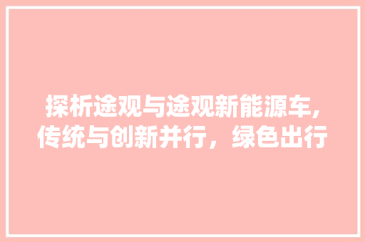 探析途观与途观新能源车,传统与创新并行，绿色出行新选择