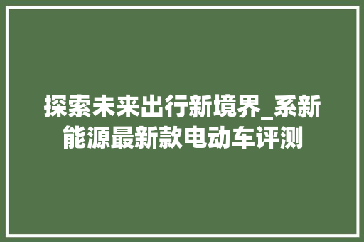 探索未来出行新境界_系新能源最新款电动车评测