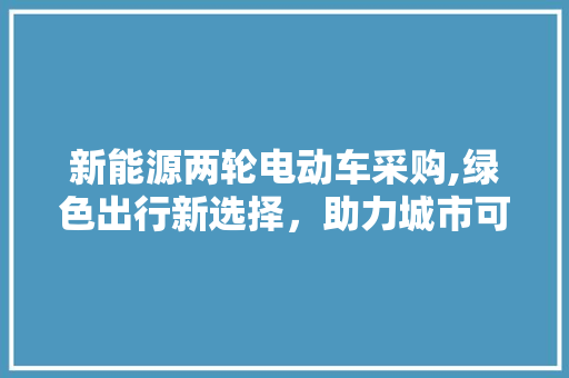 新能源两轮电动车采购,绿色出行新选择，助力城市可持续发展