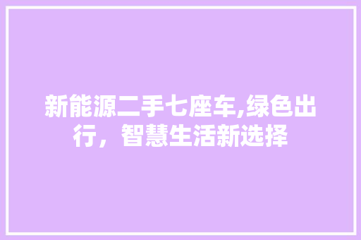 新能源二手七座车,绿色出行，智慧生活新选择