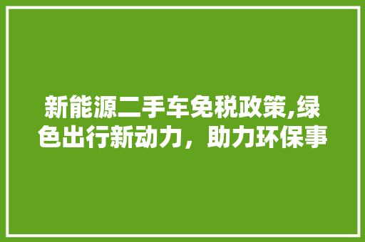 新能源二手车免税政策,绿色出行新动力，助力环保事业发展