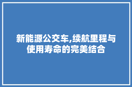 新能源公交车,续航里程与使用寿命的完美结合  第1张