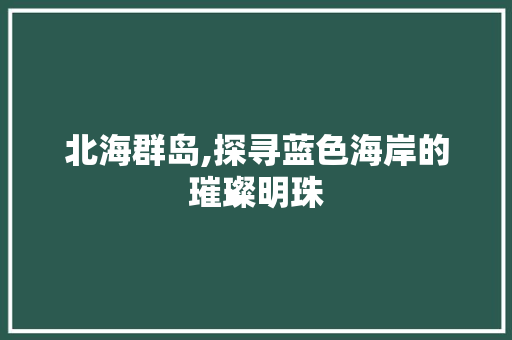 北海群岛,探寻蓝色海岸的璀璨明珠