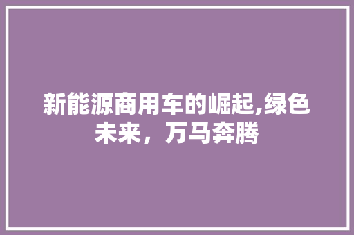 新能源商用车的崛起,绿色未来，万马奔腾