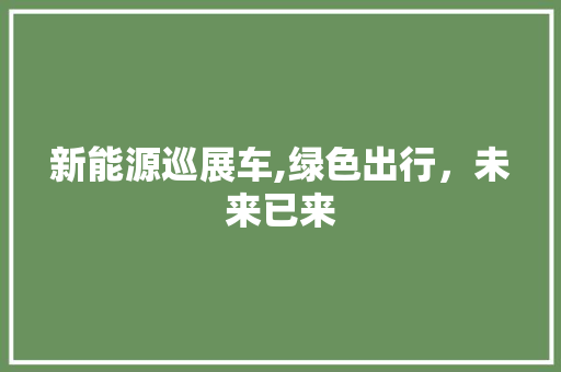 新能源巡展车,绿色出行，未来已来