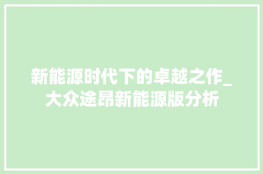 新能源时代下的卓越之作_大众途昂新能源版分析