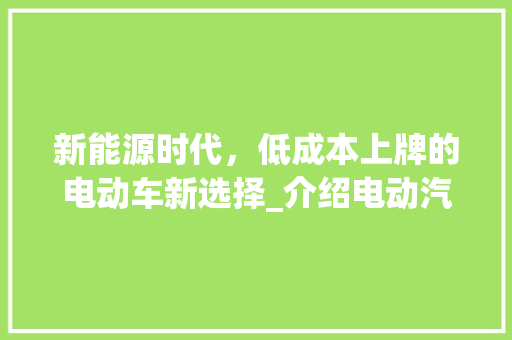 新能源时代，低成本上牌的电动车新选择_介绍电动汽车的“绿色革命”