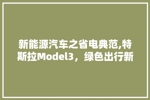 新能源汽车之省电典范,特斯拉Model3，绿色出行新选择