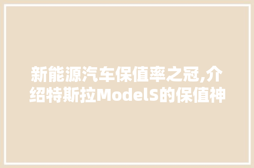 新能源汽车保值率之冠,介绍特斯拉ModelS的保值神话