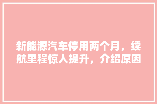 新能源汽车停用两个月，续航里程惊人提升，介绍原因与维护方法