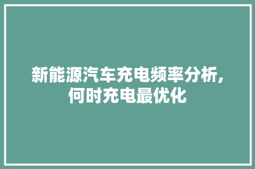 新能源汽车充电频率分析,何时充电最优化