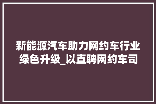 新能源汽车助力网约车行业绿色升级_以直聘网约车司机新能源新车为例