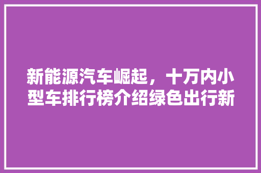 新能源汽车崛起，十万内小型车排行榜介绍绿色出行新选择