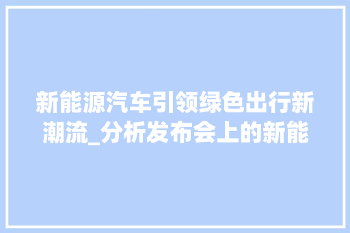 新能源汽车引领绿色出行新潮流_分析发布会上的新能源车新动态