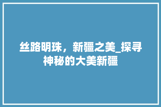 丝路明珠，新疆之美_探寻神秘的大美新疆  第1张