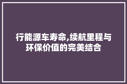 行能源车寿命,续航里程与环保价值的完美结合