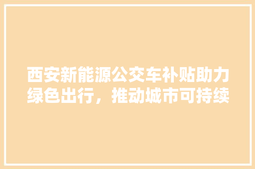 西安新能源公交车补贴助力绿色出行，推动城市可持续发展  第1张