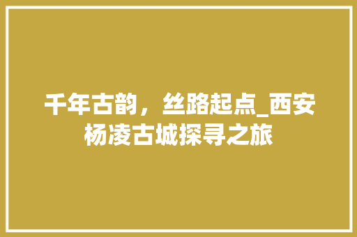 千年古韵，丝路起点_西安杨凌古城探寻之旅