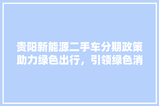 贵阳新能源二手车分期政策助力绿色出行，引领绿色消费新风尚