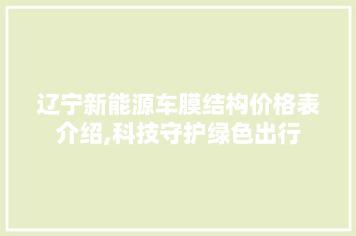 辽宁新能源车膜结构价格表介绍,科技守护绿色出行