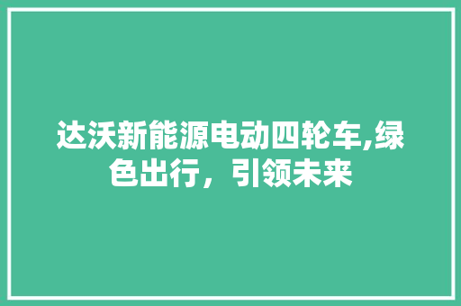 达沃新能源电动四轮车,绿色出行，引领未来