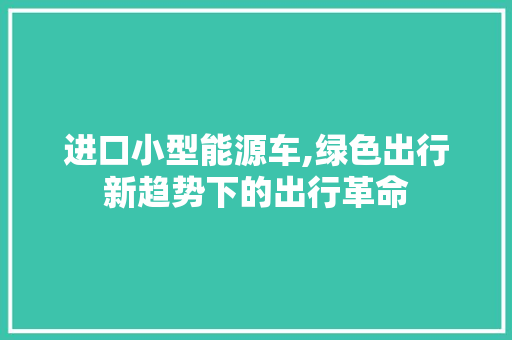 进口小型能源车,绿色出行新趋势下的出行革命