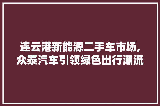 连云港新能源二手车市场,众泰汽车引领绿色出行潮流