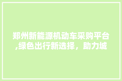 郑州新能源机动车采购平台,绿色出行新选择，助力城市绿色发展  第1张