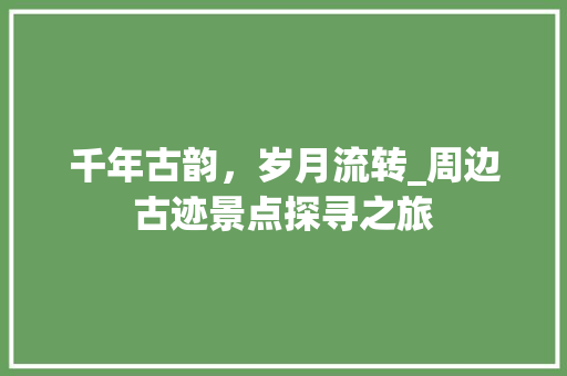 千年古韵，岁月流转_周边古迹景点探寻之旅