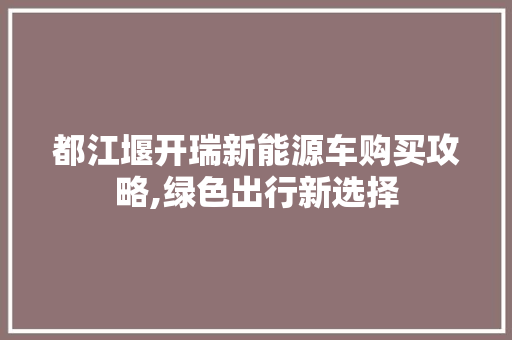 都江堰开瑞新能源车购买攻略,绿色出行新选择