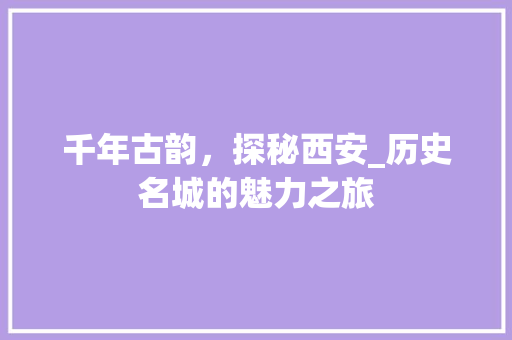 千年古韵，探秘西安_历史名城的魅力之旅