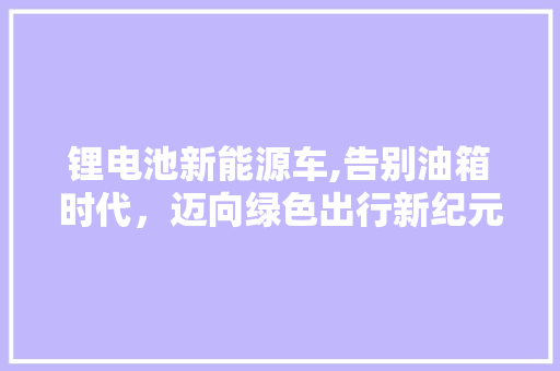 锂电池新能源车,告别油箱时代，迈向绿色出行新纪元