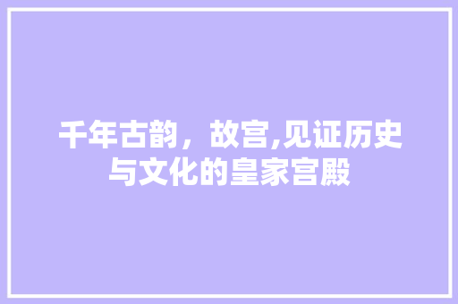 千年古韵，故宫,见证历史与文化的皇家宫殿