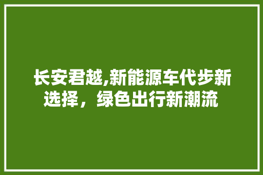 长安君越,新能源车代步新选择，绿色出行新潮流